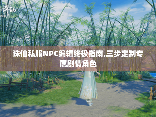 诛仙私服NPC编辑终极指南,三步定制专属剧情角色 诛仙私服NPC编辑终极指南,三步定制专属剧情角色