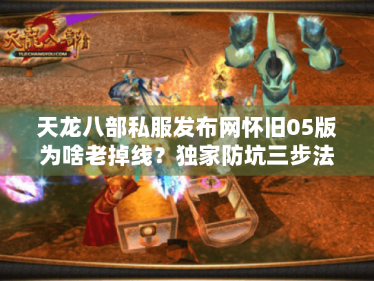 天龙八部私服发布网怀旧05版为啥老掉线?独家防坑三步法则 天龙八部私服发布网怀旧05版为啥老掉线?独家防坑三步法则
