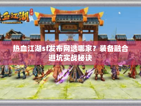 热血江湖sf发布网选哪家?装备融合避坑实战秘诀 热血江湖sf发布网选哪家?装备融合避坑实战秘诀