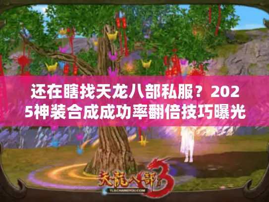 还在瞎找天龙八部私服？2025神装合成成功率翻倍技巧曝光！