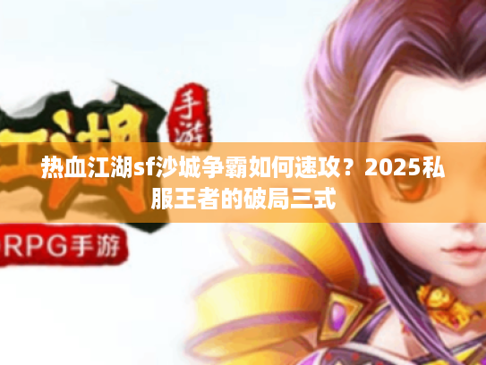 热血江湖sf沙城争霸如何速攻?2025私服王者的破局三式 热血江湖sf沙城争霸如何速攻?2025私服王者的破局三式