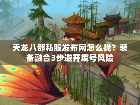 天龙八部私服发布网怎么找？装备融合3步避开废号风险