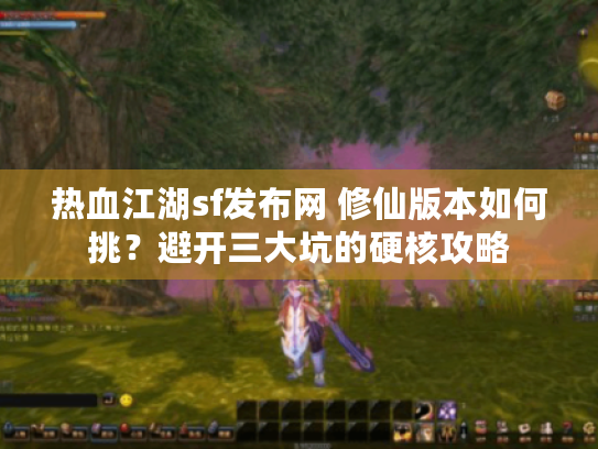 热血江湖sf发布网 修仙版本如何挑?避开三大坑的硬核攻略 热血江湖sf发布网 修仙版本如何挑?避开三大坑的硬核攻略