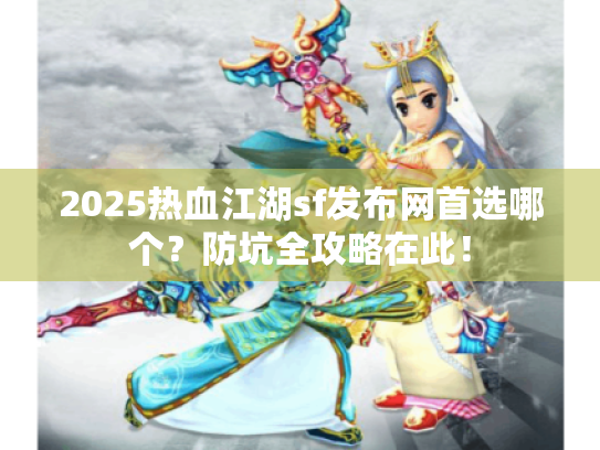 2025热血江湖sf发布网首选哪个?防坑全攻略在此! 2025热血江湖sf发布网首选哪个?防坑全攻略在此!
