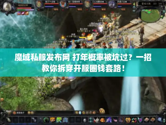 魔域私服发布网 打年概率被坑过？一招教你拆穿开服圈钱套路！