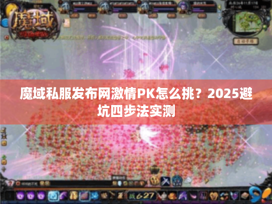 魔域私服发布网激情PK怎么挑?2025避坑四步法实测 魔域私服发布网激情PK怎么挑?2025避坑四步法实测