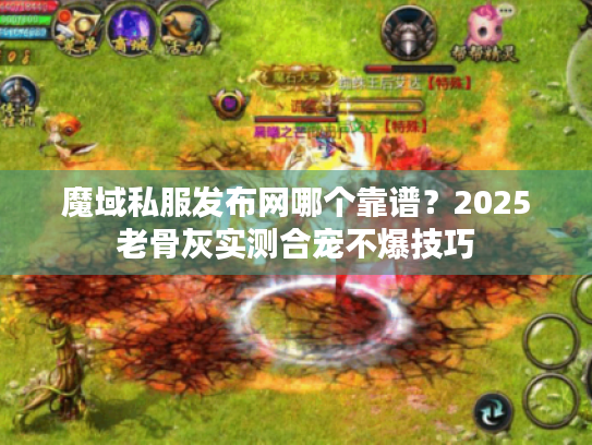 魔域私服发布网哪个靠谱?2025老骨灰实测合宠不爆技巧 魔域私服发布网哪个靠谱?2025老骨灰实测合宠不爆技巧