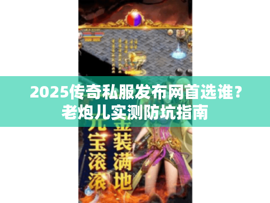 2025传奇私服发布网首选谁?老炮儿实测防坑指南 2025传奇私服发布网首选谁?老炮儿实测防坑指南