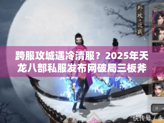 跨服攻城遇冷清服?2025年天龙八部私服发布网破局三板斧 跨服攻城遇冷清服?2025年天龙八部私服发布网破局三板斧