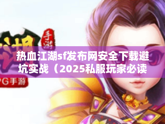 热血江湖sf发布网安全下载避坑实战(2025私服玩家必读) 热血江湖sf发布网安全下载避坑实战(2025私服玩家必读)