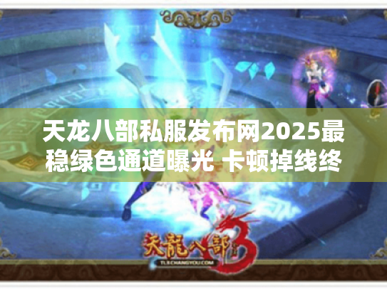 天龙八部私服发布网2025最稳绿色通道曝光 卡顿掉线终结者诞生! 天龙八部私服发布网2025最稳绿色通道曝光 卡顿掉线终结者诞生!