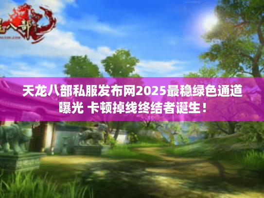 天龙八部私服发布网2025最稳绿色通道曝光 卡顿掉线终结者诞生! 天龙八部私服发布网2025最稳绿色通道曝光 卡顿掉线终结者诞生!