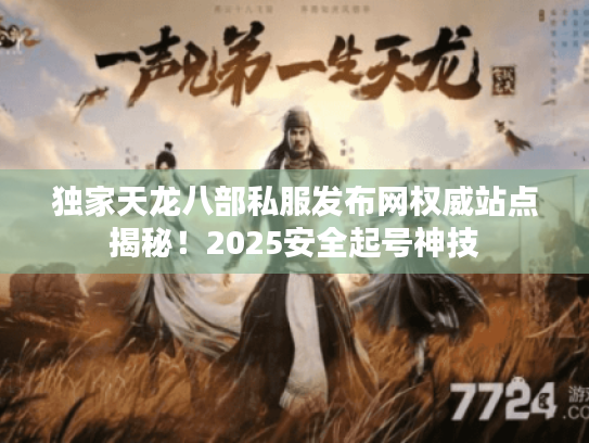 独家天龙八部私服发布网权威站点揭秘!2025安全起号神技 独家天龙八部私服发布网权威站点揭秘!2025安全起号神技
