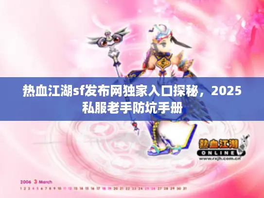 热血江湖sf发布网独家入口探秘，2025私服老手防坑手册