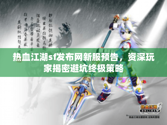 热血江湖sf发布网新服预告,资深玩家揭密避坑终极策略 热血江湖sf发布网新服预告,资深玩家揭密避坑终极策略