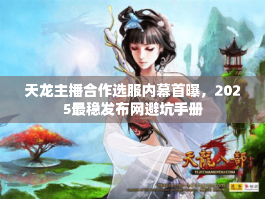 天龙主播合作选服内幕首曝,2025最稳发布网避坑手册 天龙主播合作选服内幕首曝,2025最稳发布网避坑手册