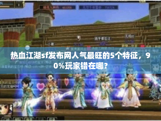 热血江湖sf发布网人气最旺的5个特征,90%玩家错在哪? 热血江湖sf发布网人气最旺的5个特征,90%玩家错在哪?