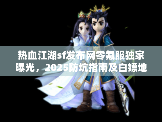 热血江湖sf发布网零氪服独家曝光，2025防坑指南及白嫖地图