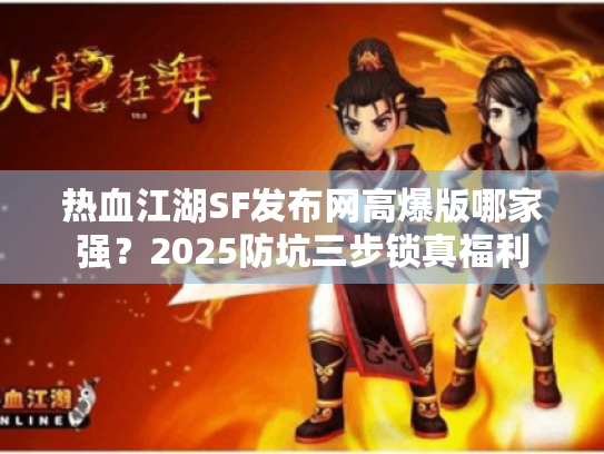 热血江湖SF发布网高爆版哪家强?2025防坑三步锁真福利 热血江湖SF发布网高爆版哪家强?2025防坑三步锁真福利
