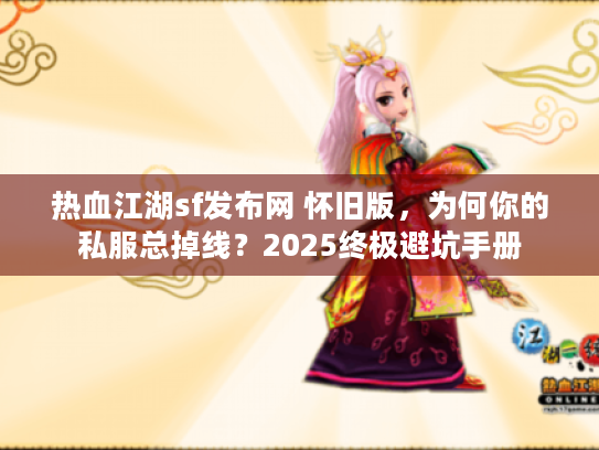 热血江湖sf发布网 怀旧版,为何你的私服总掉线?2025终极避坑手册 热血江湖sf发布网 怀旧版,为何你的私服总掉线?2025终极避坑手册