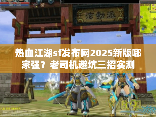 热血江湖sf发布网2025新版哪家强？老司机避坑三招实测