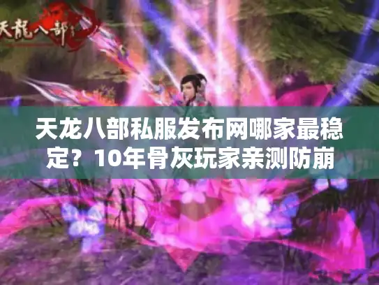 天龙八部私服发布网哪家最稳定？10年骨灰玩家亲测防崩服秘籍