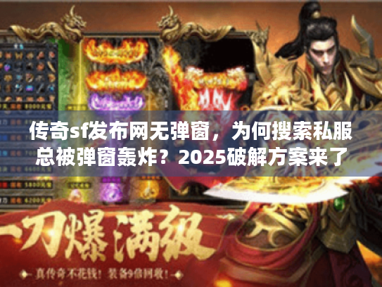 传奇sf发布网无弹窗,为何搜索私服总被弹窗轰炸?2025破解方案来了 传奇sf发布网无弹窗,为何搜索私服总被弹窗轰炸?2025破解方案来了