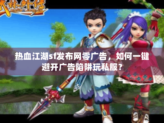 热血江湖sf发布网零广告,如何一键避开广告陷阱玩私服? 热血江湖sf发布网零广告,如何一键避开广告陷阱玩私服?