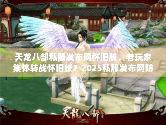 天龙八部私服发布网怀旧版,老玩家集体转战怀旧版?2025私服发布网防坑手册 天龙八部私服发布网怀旧版,老玩家集体转战怀旧版?2025私服发布网防坑手册