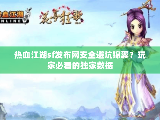 热血江湖sf发布网安全避坑锦囊？玩家必看的独家数据