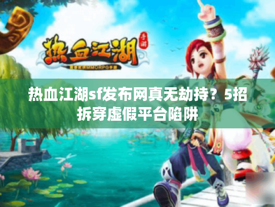 热血江湖sf发布网真无劫持?5招拆穿虚假平台陷阱 热血江湖sf发布网真无劫持?5招拆穿虚假平台陷阱