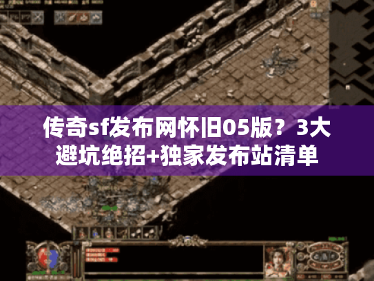 传奇sf发布网怀旧05版?3大避坑绝招+独家发布站清单 传奇sf发布网怀旧05版?3大避坑绝招+独家发布站清单