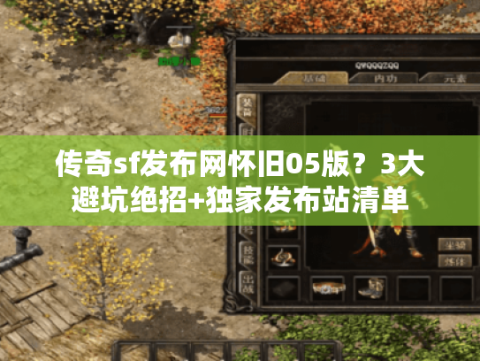 传奇sf发布网怀旧05版？3大避坑绝招+独家发布站清单