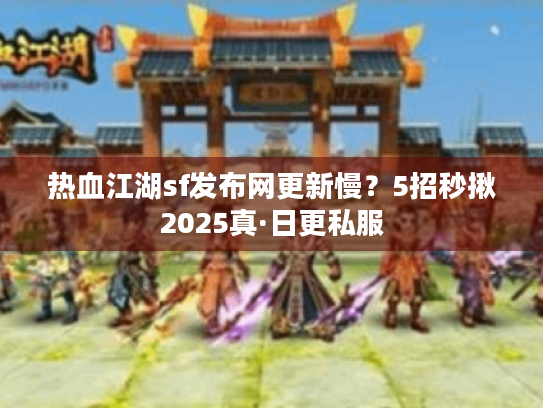 热血江湖sf发布网更新慢?5招秒揪2025真·日更私服 热血江湖sf发布网更新慢?5招秒揪2025真·日更私服