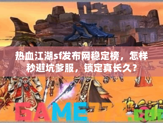 热血江湖sf发布网稳定榜,怎样秒避坑爹服,锁定真长久? 热血江湖sf发布网稳定榜,怎样秒避坑爹服,锁定真长久?