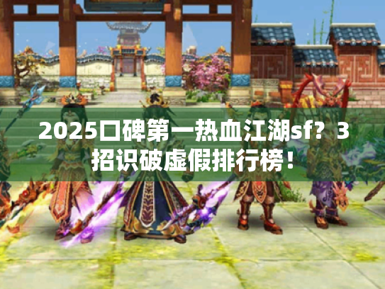 2025口碑第一热血江湖sf?3招识破虚假排行榜! 2025口碑第一热血江湖sf?3招识破虚假排行榜!