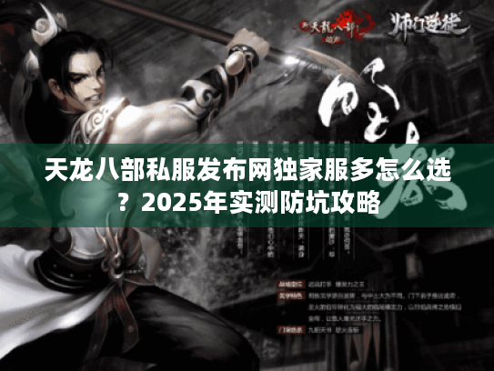 天龙八部私服发布网独家服多怎么选？2025年实测防坑攻略