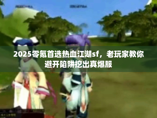 2025零氪首选热血江湖sf,老玩家教你避开陷阱挖出真爆服 2025零氪首选热血江湖sf,老玩家教你避开陷阱挖出真爆服
