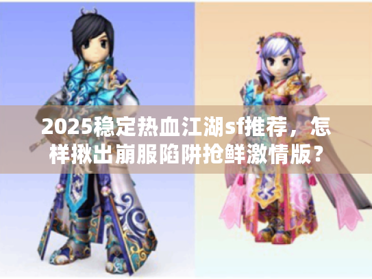 2025稳定热血江湖sf推荐,怎样揪出崩服陷阱抢鲜激情版? 2025稳定热血江湖sf推荐,怎样揪出崩服陷阱抢鲜激情版?