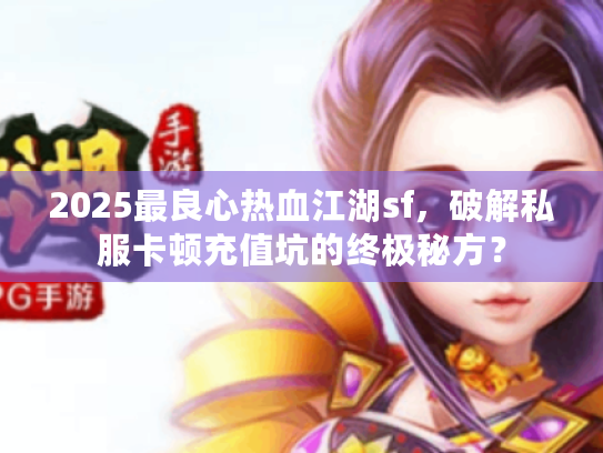 2025最良心热血江湖sf,破解私服卡顿充值坑的终极秘方? 2025最良心热血江湖sf,破解私服卡顿充值坑的终极秘方?