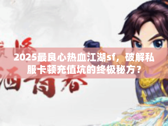 2025最良心热血江湖sf，破解私服卡顿充值坑的终极秘方？