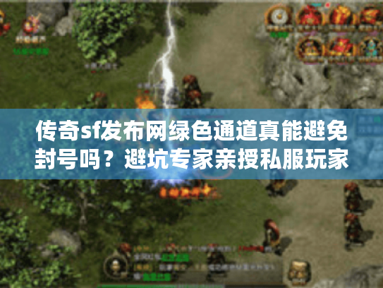 传奇sf发布网绿色通道真能避免封号吗?避坑专家亲授私服玩家安全入口秘籍 传奇sf发布网绿色通道真能避免封号吗?避坑专家亲授私服玩家安全入口秘籍