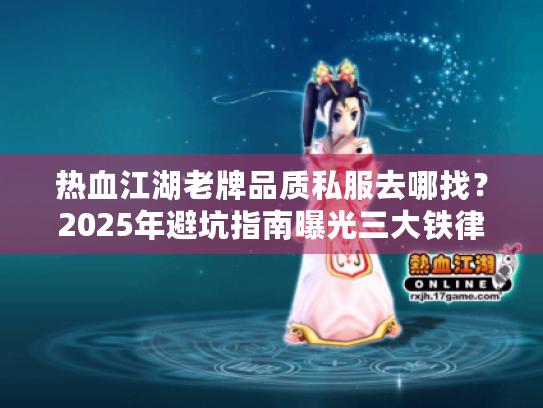 热血江湖老牌品质私服去哪找?2025年避坑指南曝光三大铁律 热血江湖老牌品质私服去哪找?2025年避坑指南曝光三大铁律