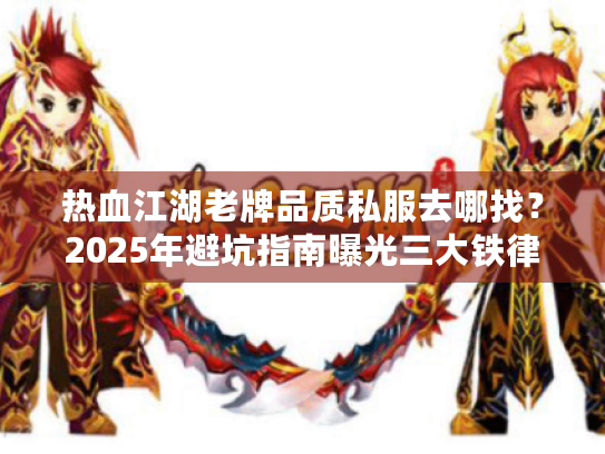 热血江湖老牌品质私服去哪找?2025年避坑指南曝光三大铁律 热血江湖老牌品质私服去哪找?2025年避坑指南曝光三大铁律