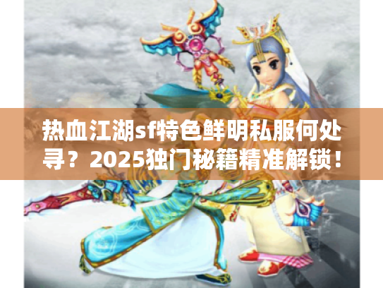 热血江湖sf特色鲜明私服何处寻？2025独门秘籍精准解锁！