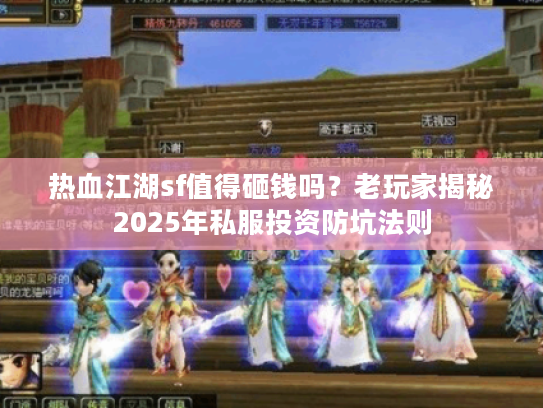 热血江湖sf值得砸钱吗?老玩家揭秘2025年私服投资防坑法则 热血江湖sf值得砸钱吗?老玩家揭秘2025年私服投资防坑法则