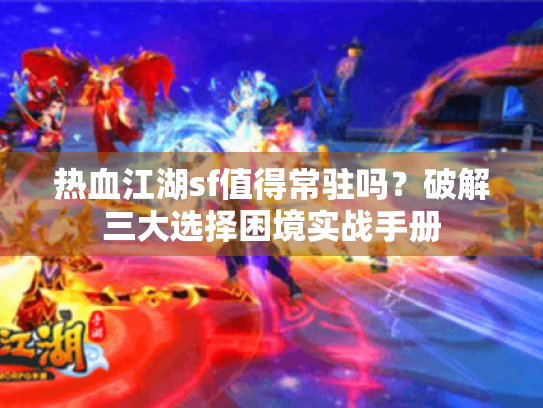 热血江湖sf值得常驻吗?破解三大选择困境实战手册 热血江湖sf值得常驻吗?破解三大选择困境实战手册