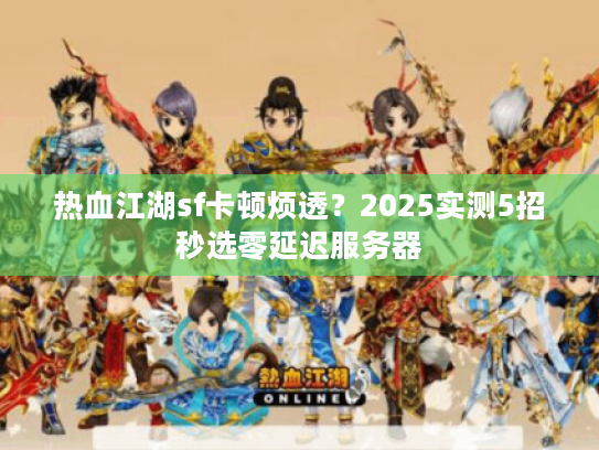 热血江湖sf卡顿烦透?2025实测5招秒选零延迟服务器 热血江湖sf卡顿烦透?2025实测5招秒选零延迟服务器