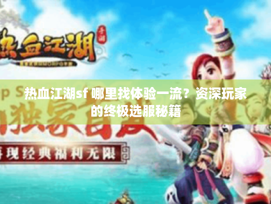 热血江湖sf 哪里找体验一流?资深玩家的终极选服秘籍 热血江湖sf 哪里找体验一流?资深玩家的终极选服秘籍