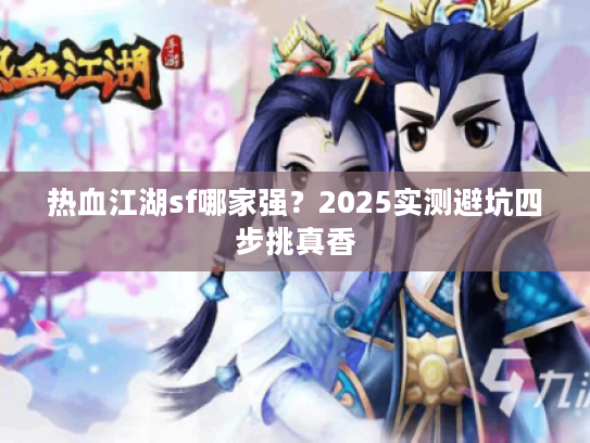 热血江湖sf哪家强？2025实测避坑四步挑真香